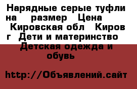 Нарядные серые туфли на 28 размер › Цена ­ 750 - Кировская обл., Киров г. Дети и материнство » Детская одежда и обувь   